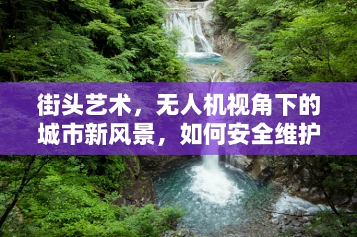 街头艺术，无人机视角下的城市新风景，如何安全维护？