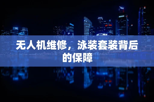 无人机维修，泳装套装背后的保障