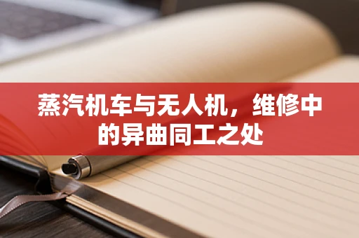 蒸汽机车与无人机，维修中的异曲同工之处
