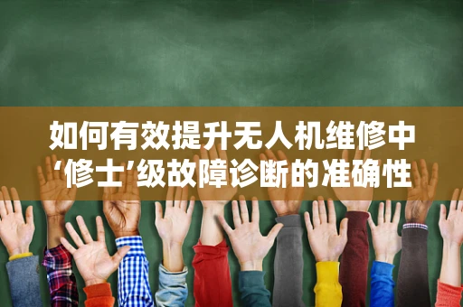 如何有效提升无人机维修中‘修士’级故障诊断的准确性？