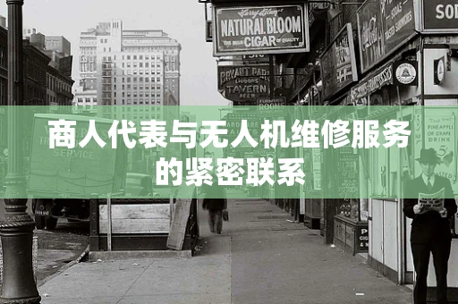 商人代表与无人机维修服务的紧密联系