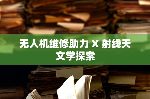 无人机维修助力 X 射线天文学探索