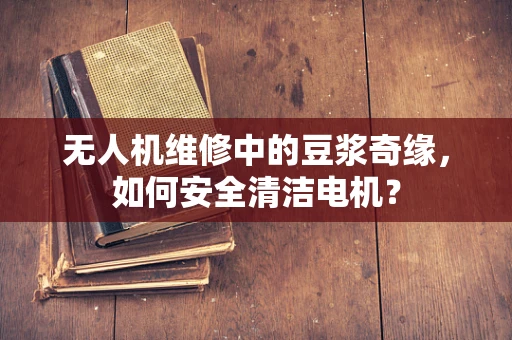 无人机维修中的豆浆奇缘，如何安全清洁电机？