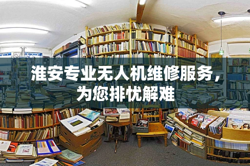 淮安专业无人机维修服务，为您排忧解难