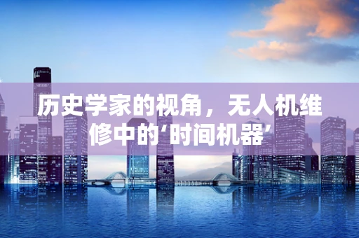 历史学家的视角，无人机维修中的‘时间机器’