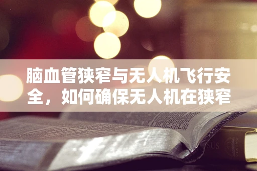 脑血管狭窄与无人机飞行安全，如何确保无人机在狭窄血管患者区域的安全飞行？