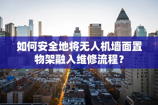 如何安全地将无人机墙面置物架融入维修流程？