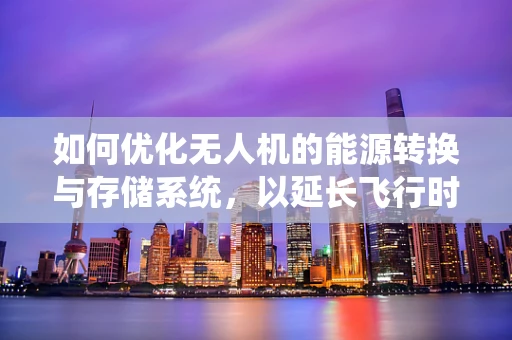 如何优化无人机的能源转换与存储系统，以延长飞行时间？