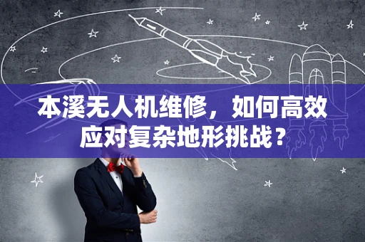 本溪无人机维修，如何高效应对复杂地形挑战？