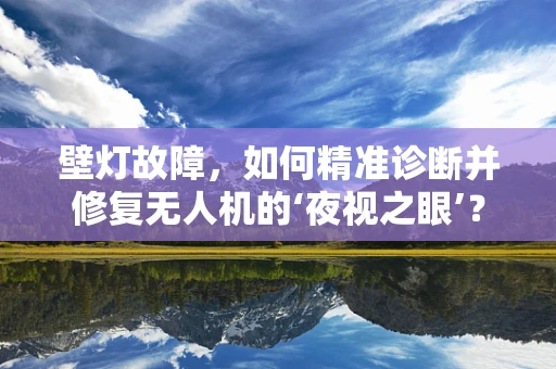壁灯故障，如何精准诊断并修复无人机的‘夜视之眼’？