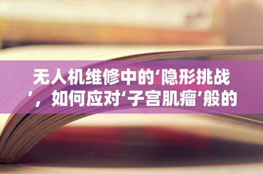 无人机维修中的‘隐形挑战’，如何应对‘子宫肌瘤’般的内部故障？