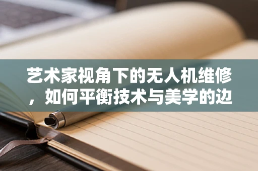 艺术家视角下的无人机维修，如何平衡技术与美学的边界？