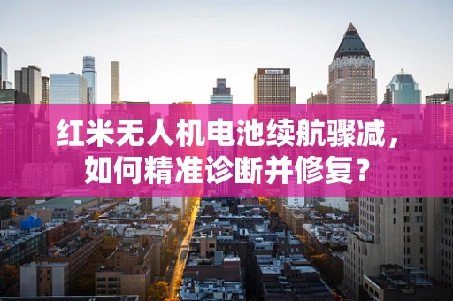红米无人机电池续航骤减，如何精准诊断并修复？