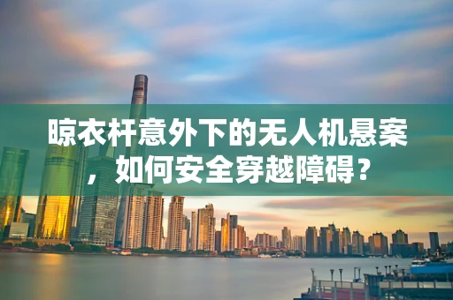晾衣杆意外下的无人机悬案，如何安全穿越障碍？