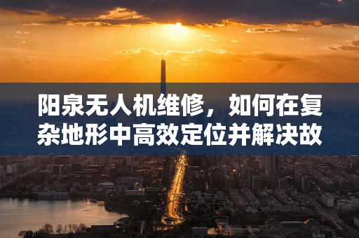 阳泉无人机维修，如何在复杂地形中高效定位并解决故障？