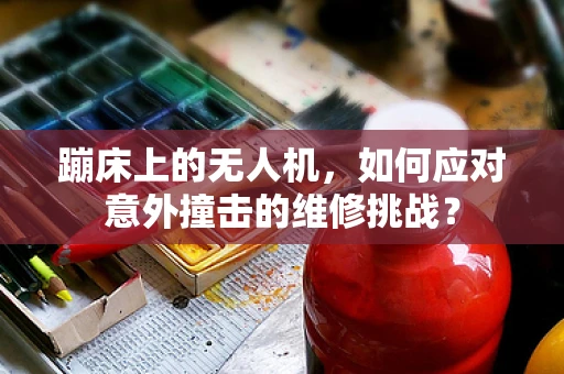 蹦床上的无人机，如何应对意外撞击的维修挑战？