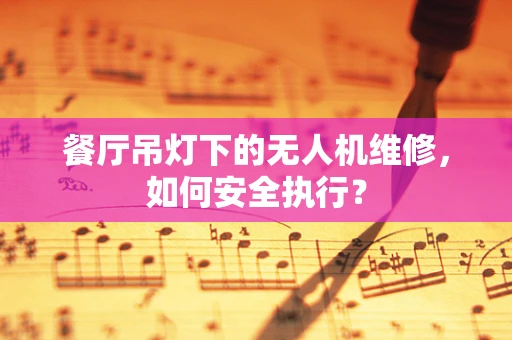 餐厅吊灯下的无人机维修，如何安全执行？