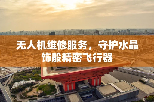 无人机维修服务，守护水晶饰般精密飞行器