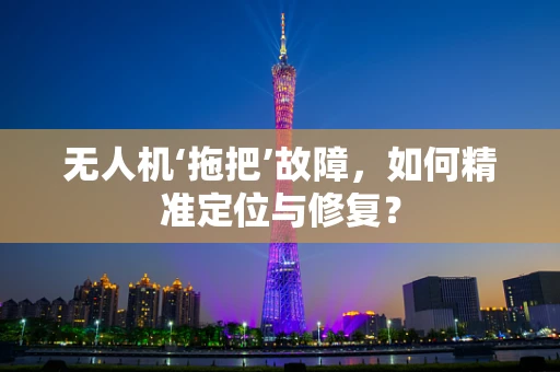 无人机‘拖把’故障，如何精准定位与修复？