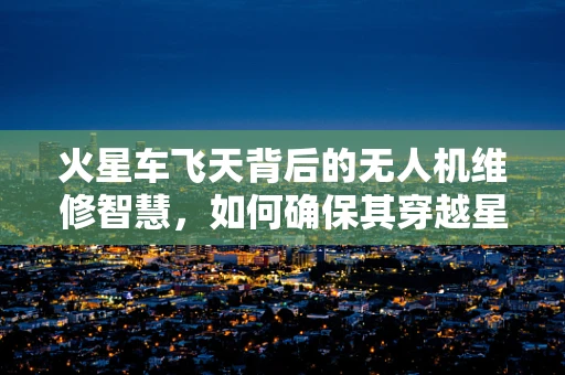 火星车飞天背后的无人机维修智慧，如何确保其穿越星际的稳定飞行？