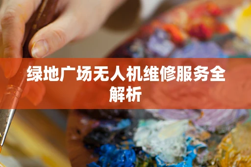 绿地广场无人机维修服务全解析