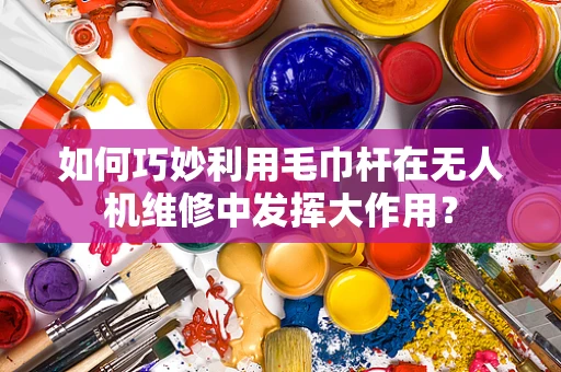 如何巧妙利用毛巾杆在无人机维修中发挥大作用？