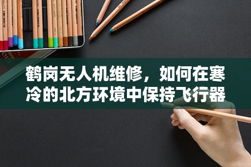 鹤岗无人机维修，如何在寒冷的北方环境中保持飞行器性能？