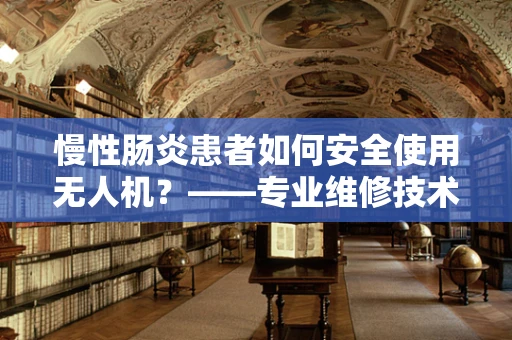 慢性肠炎患者如何安全使用无人机？——专业维修技术员的建议