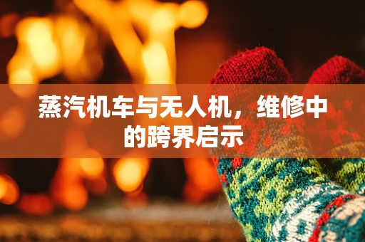 蒸汽机车与无人机，维修中的跨界启示