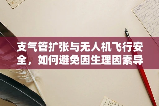 支气管扩张与无人机飞行安全，如何避免因生理因素导致的维修挑战？