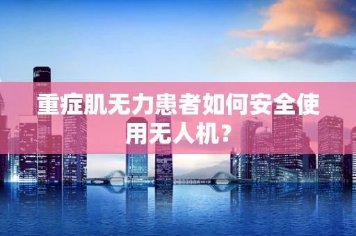 重症肌无力患者如何安全使用无人机？