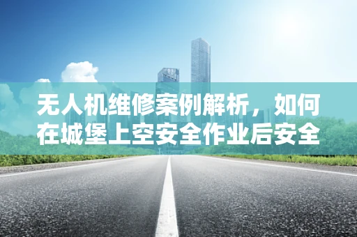 无人机维修案例解析，如何在城堡上空安全作业后安全返回？