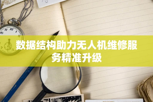 数据结构助力无人机维修服务精准升级