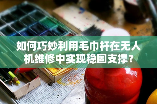 如何巧妙利用毛巾杆在无人机维修中实现稳固支撑？
