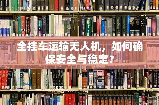 全挂车运输无人机，如何确保安全与稳定？