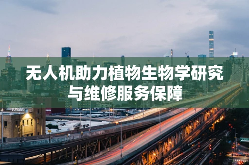无人机助力植物生物学研究与维修服务保障