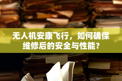 无人机安康飞行，如何确保维修后的安全与性能？