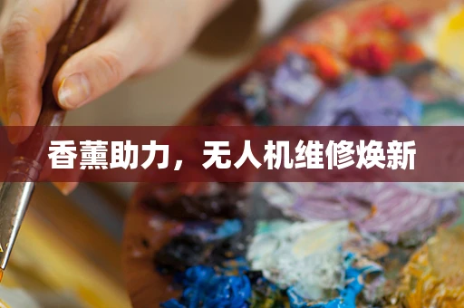 香薰助力，无人机维修焕新