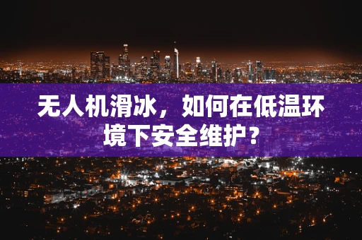 无人机滑冰，如何在低温环境下安全维护？