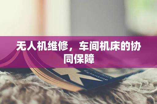 无人机维修，车间机床的协同保障