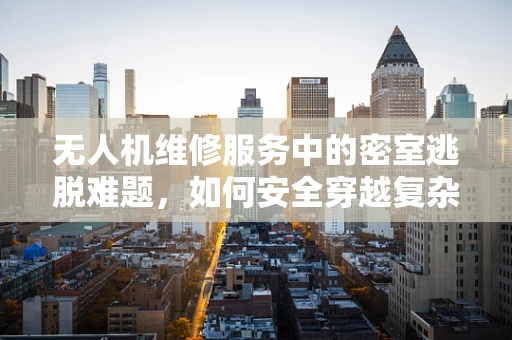 无人机维修服务中的密室逃脱难题，如何安全穿越复杂环境？