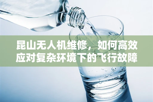 昆山无人机维修，如何高效应对复杂环境下的飞行故障？