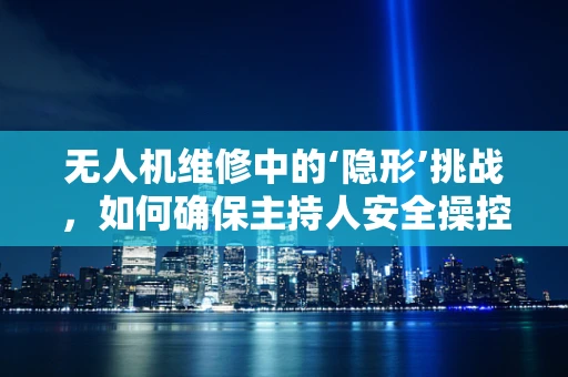 无人机维修中的‘隐形’挑战，如何确保主持人安全操控？