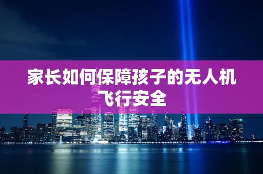 家长如何保障孩子的无人机飞行安全