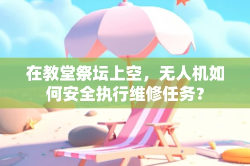 在教堂祭坛上空，无人机如何安全执行维修任务？