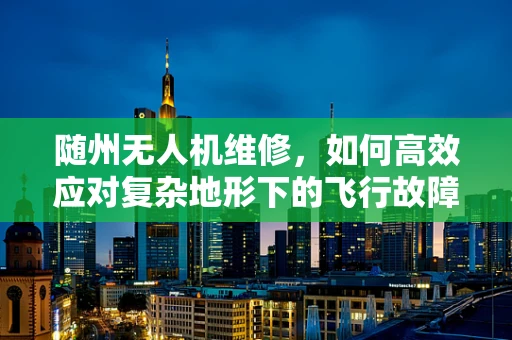 随州无人机维修，如何高效应对复杂地形下的飞行故障？