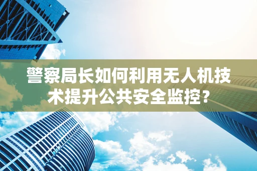警察局长如何利用无人机技术提升公共安全监控？