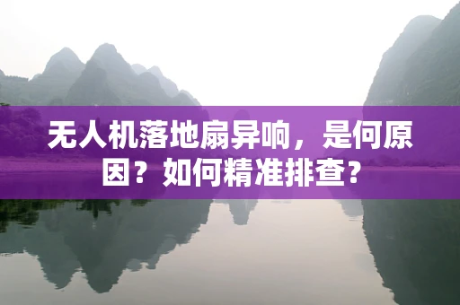 无人机落地扇异响，是何原因？如何精准排查？