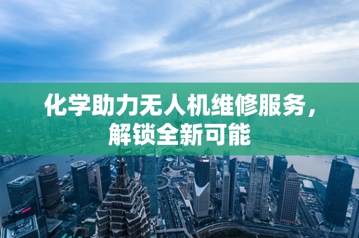 化学助力无人机维修服务，解锁全新可能