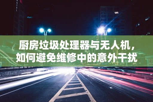 厨房垃圾处理器与无人机，如何避免维修中的意外干扰？